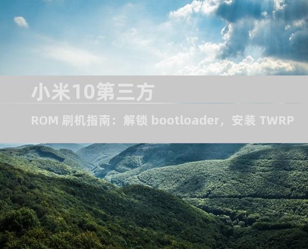 小米10第三方 ROM 刷机指南：解锁 bootloader，安装 TWRP，刷入 ROM